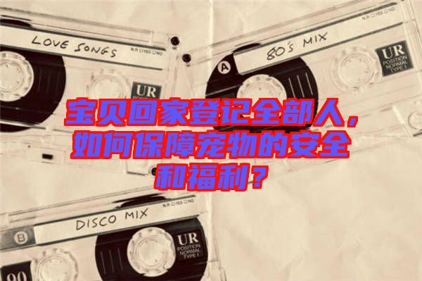 寶貝回家登記全部人，如何保障寵物的安全和福利？