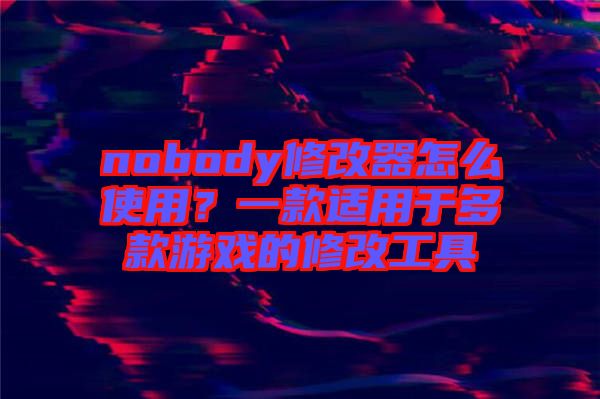 nobody修改器怎么使用？一款適用于多款游戲的修改工具