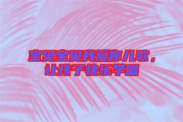 寶貝寶貝我愛你兒歌，讓孩子快樂學(xué)唱