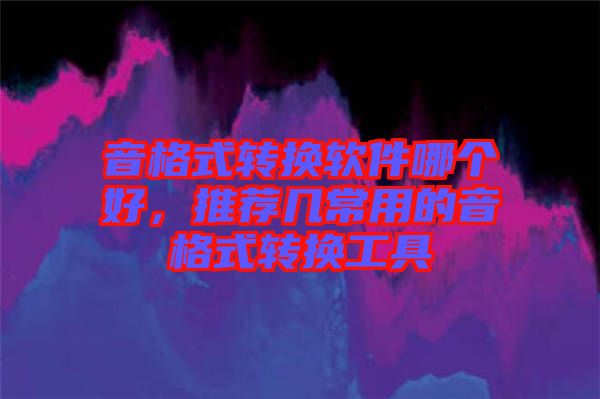 音格式轉(zhuǎn)換軟件哪個(gè)好，推薦幾常用的音格式轉(zhuǎn)換工具