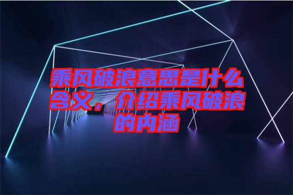 乘風破浪意思是什么含義，介紹乘風破浪的內涵