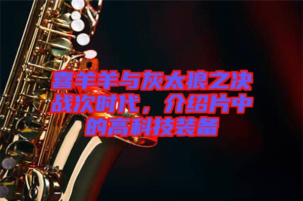 喜羊羊與灰太狼之決戰(zhàn)次時代，介紹片中的高科技裝備