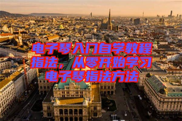 電子琴入門自學教程指法，從零開始學習電子琴指法方法