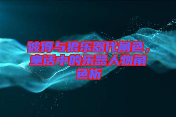彼得與狼樂器代角色，童話中的樂器人物角色析