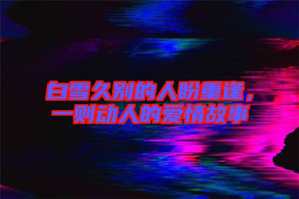 白雪久別的人盼重逢，一則動(dòng)人的愛(ài)情故事