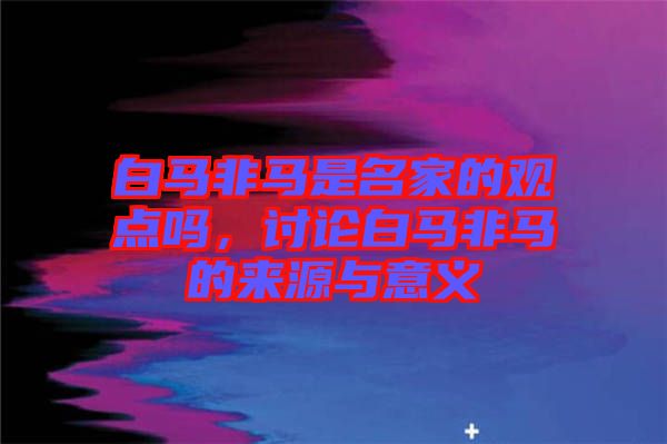白馬非馬是名家的觀點嗎，討論白馬非馬的來源與意義
