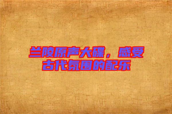 蘭陵原聲大碟，感受古代氛圍的配樂