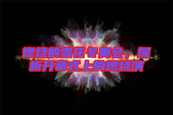 燃燒的雪花冬奧會，探析開幕式上的燃燒演