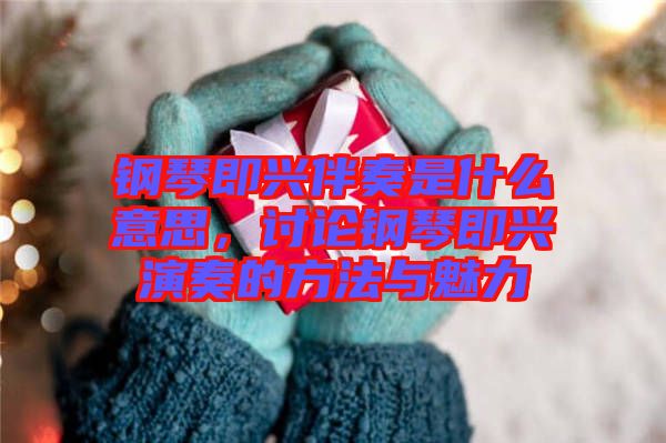 鋼琴即興伴奏是什么意思，討論鋼琴即興演奏的方法與魅力