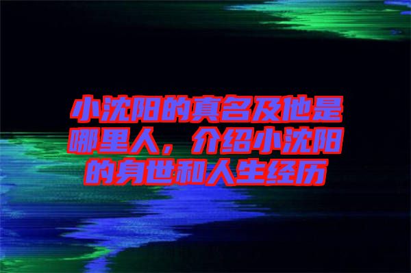 小沈陽的真名及他是哪里人，介紹小沈陽的身世和人生經(jīng)歷