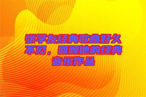 張學友經(jīng)典歌曲好久不見，回顧他的經(jīng)典音樂作品