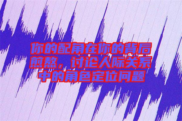 你的配角在你的背后煎熬，討論人際關(guān)系中的角色定位問(wèn)題