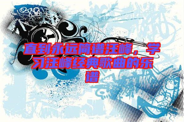 直到永遠(yuǎn)簡(jiǎn)譜汪峰，學(xué)習(xí)汪峰經(jīng)典歌曲的樂(lè)譜