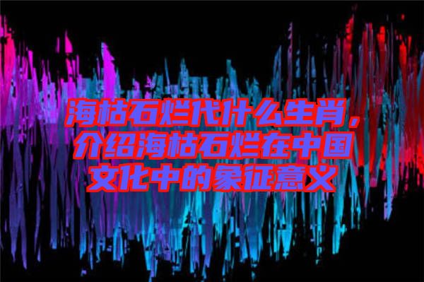 海枯石爛代什么生肖，介紹海枯石爛在中國文化中的象征意義