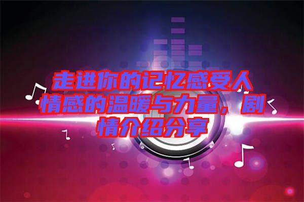 走進你的記憶感受人情感的溫暖與力量，劇情介紹分享