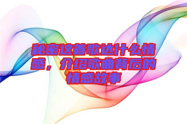 秘密這首歌達什么情感，介紹歌曲背后的情感故事