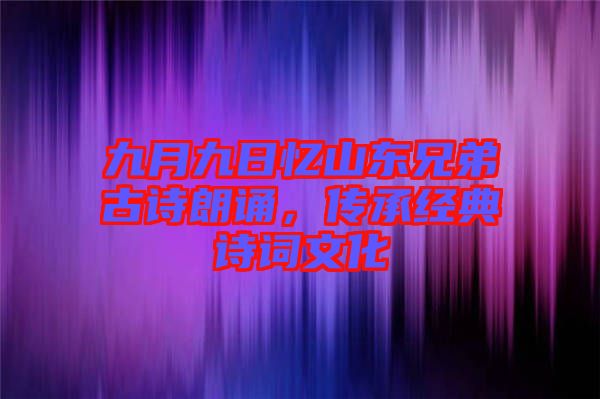 九月九日憶山東兄弟古詩朗誦，傳承經(jīng)典詩詞文化