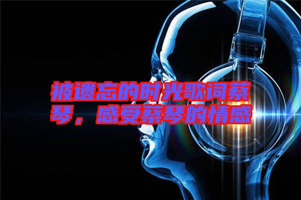 被遺忘的時光歌詞蔡琴，感受蔡琴的情感