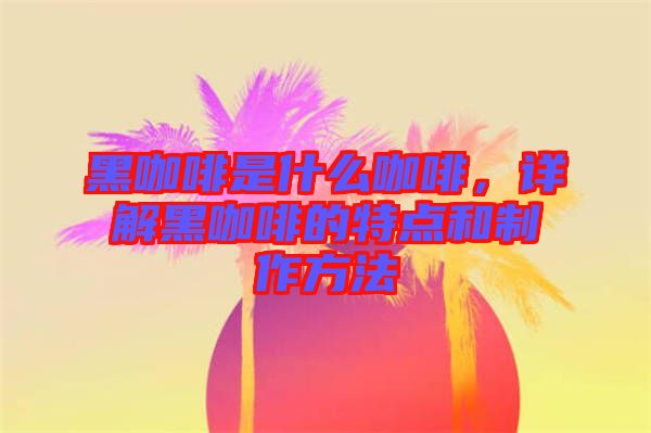 黑咖啡是什么咖啡，詳解黑咖啡的特點(diǎn)和制作方法