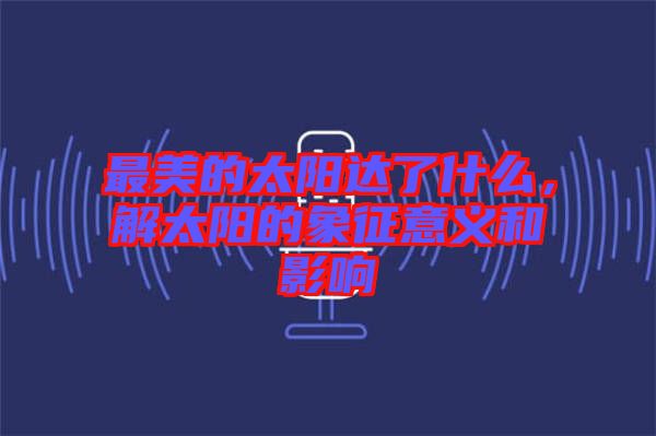最美的太陽(yáng)達(dá)了什么，解太陽(yáng)的象征意義和影響