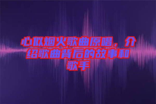 心似煙火歌曲原唱，介紹歌曲背后的故事和歌手