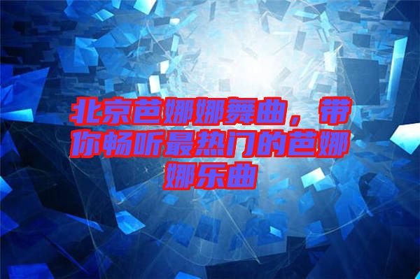 北京芭娜娜舞曲，帶你暢聽(tīng)最熱門(mén)的芭娜娜樂(lè)曲