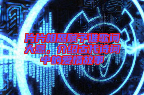 片片相思賦予誰(shuí)歌詞大意，介紹古代詩(shī)詞中的愛情故事