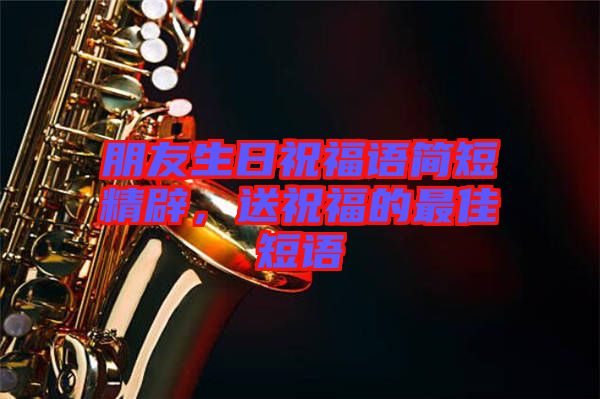 朋友生日祝福語簡短精辟，送祝福的最佳短語