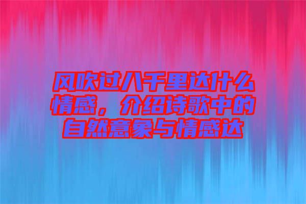 風(fēng)吹過八千里達(dá)什么情感，介紹詩歌中的自然意象與情感達(dá)