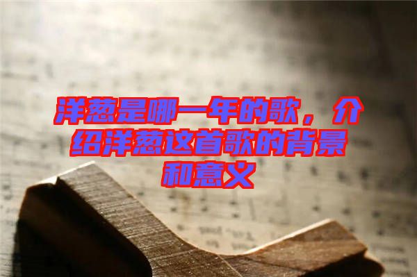 洋蔥是哪一年的歌，介紹洋蔥這首歌的背景和意義