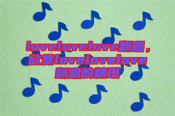 lovelovelove翻唱，欣賞lovelovelove翻唱的精現(xiàn)