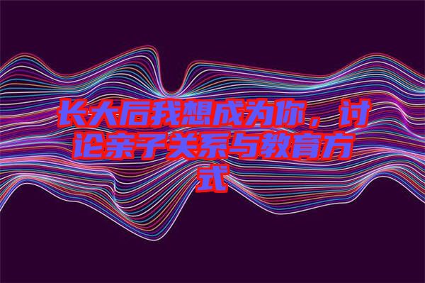 長(zhǎng)大后我想成為你，討論親子關(guān)系與教育方式