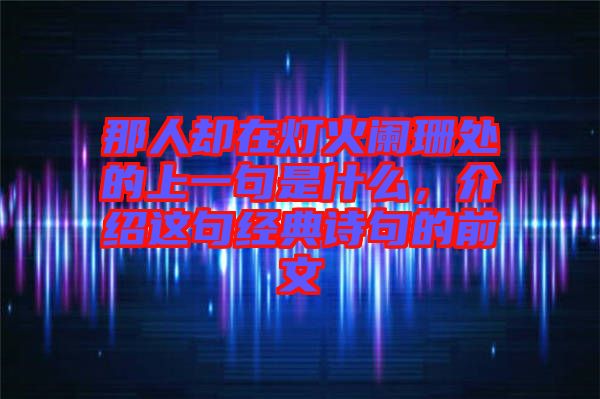 那人卻在燈火闌珊處的上一句是什么，介紹這句經(jīng)典詩句的前文