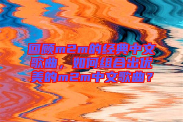 回顧m2m的經(jīng)典中文歌曲，如何組合出優(yōu)美的m2m中文歌曲？