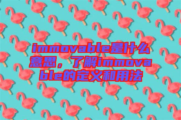 immovable是什么意思，了解immovable的定義和用法
