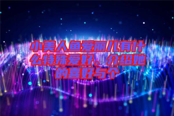 小美人魚(yú)愛(ài)麗兒有什么特殊愛(ài)好，介紹她的喜好與個(gè)