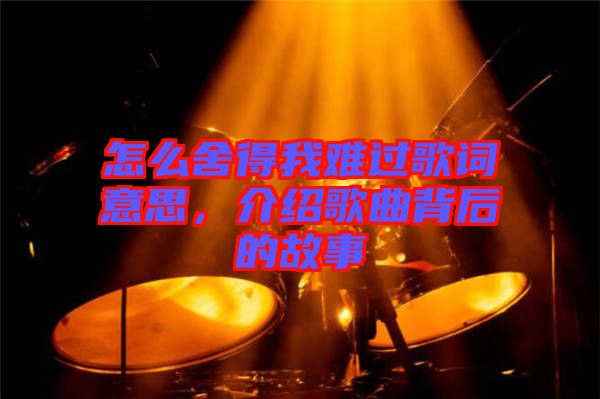 怎么舍得我難過歌詞意思，介紹歌曲背后的故事