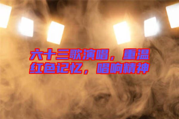六十三歌演唱，重溫紅色記憶，唱響精神