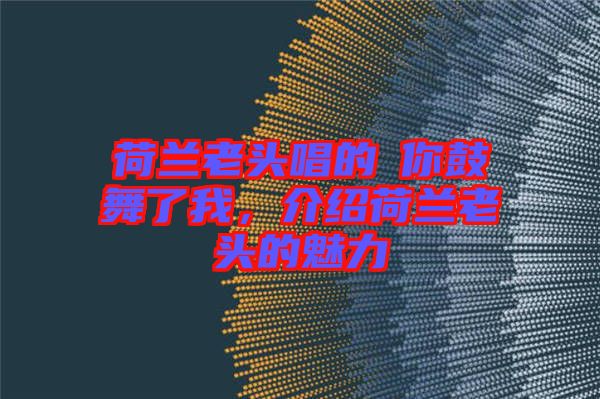 荷蘭老頭唱的巜你鼓舞了我，介紹荷蘭老頭的魅力