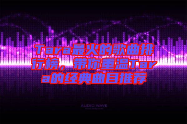 Tara最火的歌曲排行榜，帶你重溫Tara的經(jīng)典曲目推薦