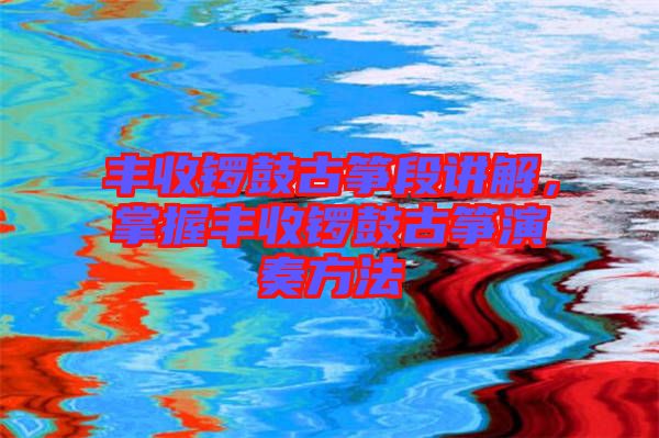 豐收鑼鼓古箏段講解，掌握豐收鑼鼓古箏演奏方法