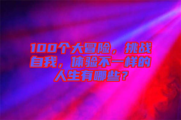 100個(gè)大冒險(xiǎn)，挑戰(zhàn)自我，體驗(yàn)不一樣的人生有哪些？