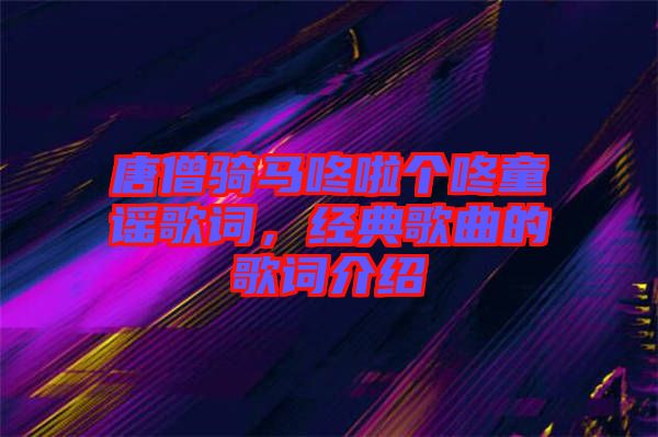 唐僧騎馬咚啦個(gè)咚童謠歌詞，經(jīng)典歌曲的歌詞介紹