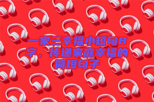 一家三幸福小短句8字，傳遞家庭幸福的簡短句子