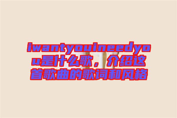 iwantyouineedyou是什么歌，介紹這首歌曲的歌詞和風(fēng)格