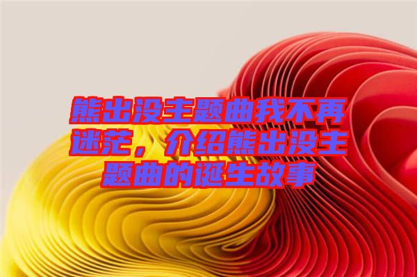 熊出沒主題曲我不再迷茫，介紹熊出沒主題曲的誕生故事