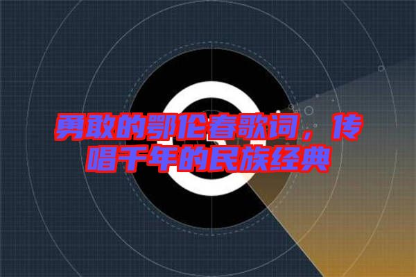勇敢的鄂倫春歌詞，傳唱千年的民族經(jīng)典