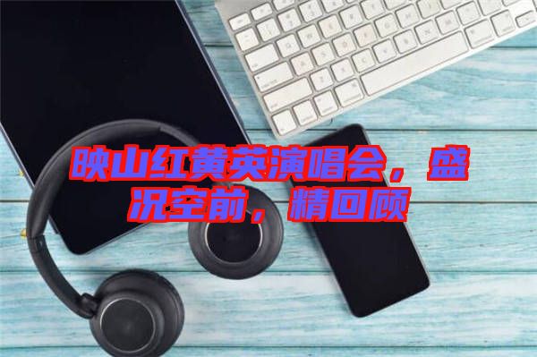 映山紅黃英演唱會(huì)，盛況空前，精回顧