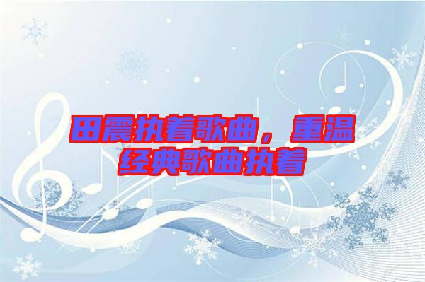 田震執(zhí)著歌曲，重溫經(jīng)典歌曲執(zhí)著