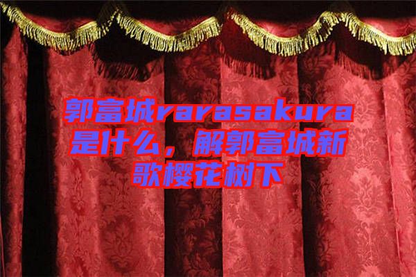 郭富城rarasakura是什么，解郭富城新歌櫻花樹下
